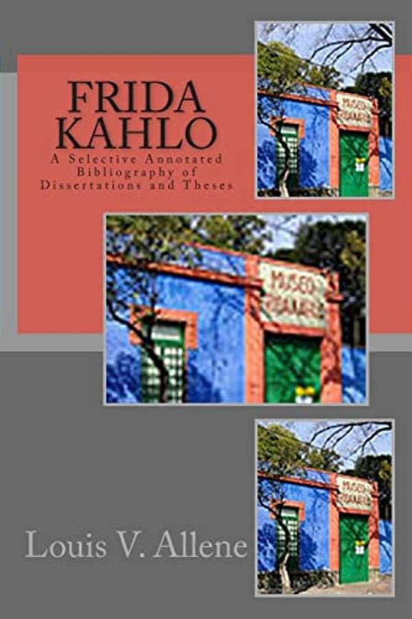 Frida Kahlo: A Selective Annotated Bibliography Of Dissertations And Theses-..