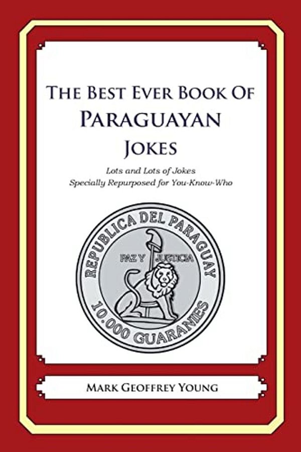 The Best Ever Book Of Paraguayan Jokes: Lots And Lots Of Jokes Specially Repurposed For You-Know-who-..