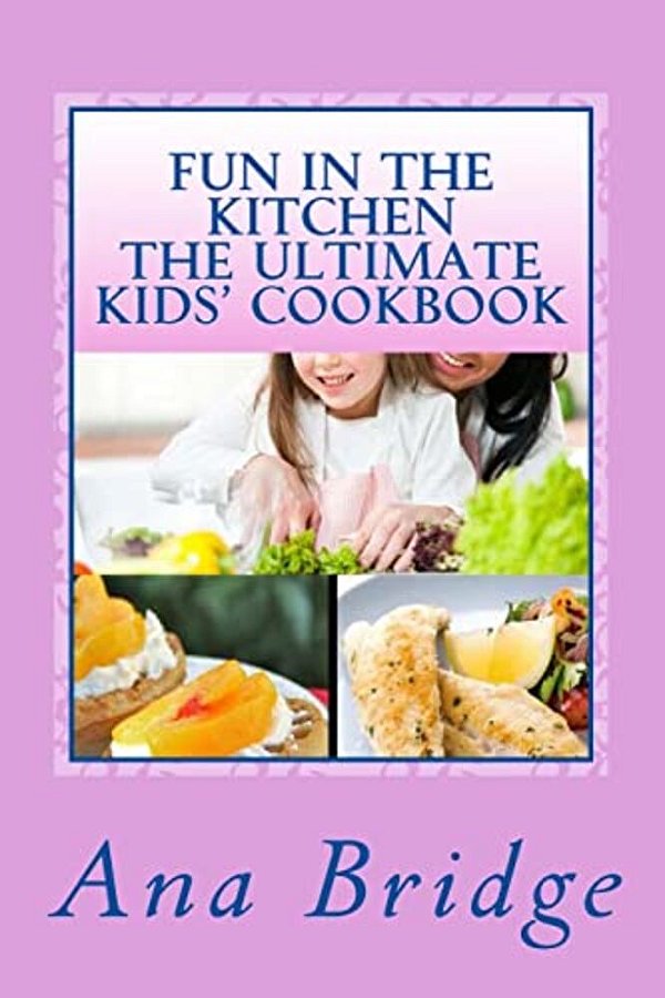Fun In The Kitchen The Ultimate Kids' Cookbook: Featuring Easy Recipes That They Can Do On Their Own With Trivia-..