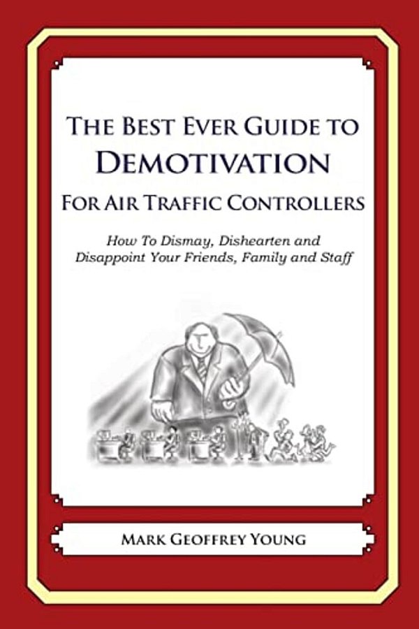 The Best Ever Guide To Demotivation For Air Traffic Controllers: How To Dismay, Dishearten And Disappoint Your Friends, Family And Staff-..