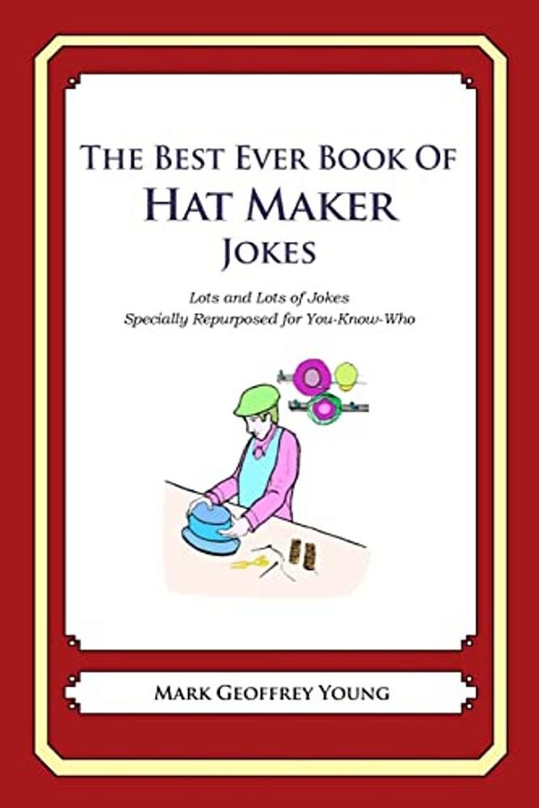 The Best Ever Book Of Hat Maker Jokes: Lots And Lots Of Jokes Specially Repurposed For You-Know-who-..