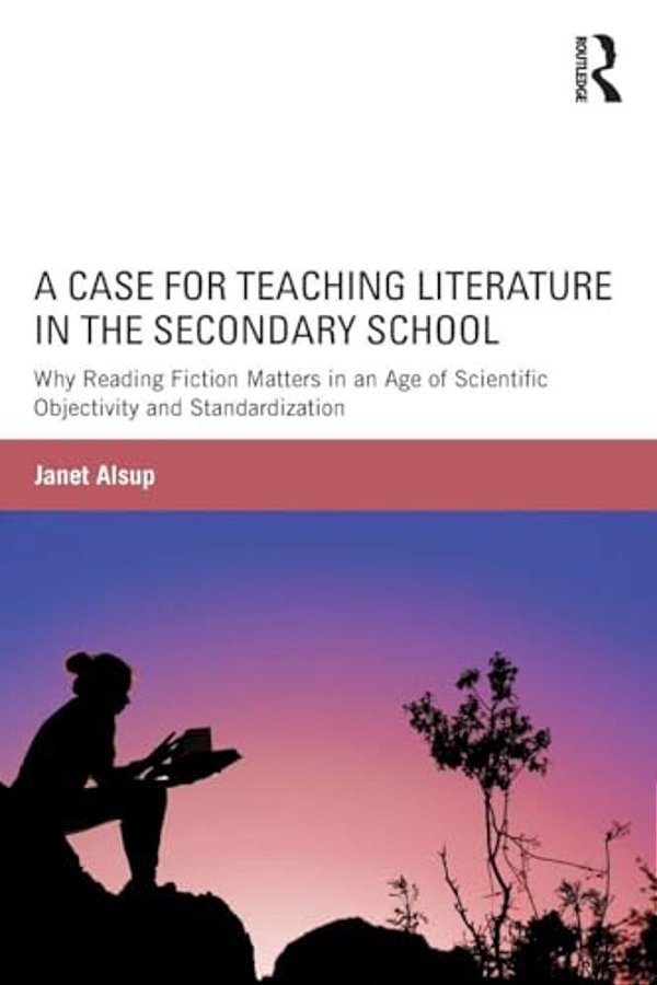 A Case For Teaching Literature In The Secondary School: Why Reading Fiction Matters In An Age Of Scientific Objectivity And Standardization-..