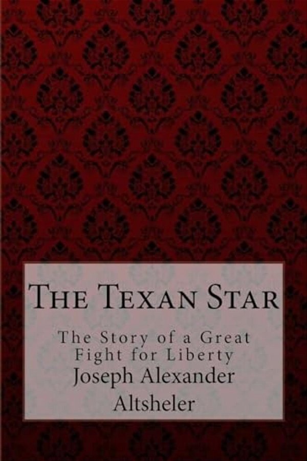 The Texan Star The Story Of A Great Fight For Liberty Joseph Alexander Altsheler-..
