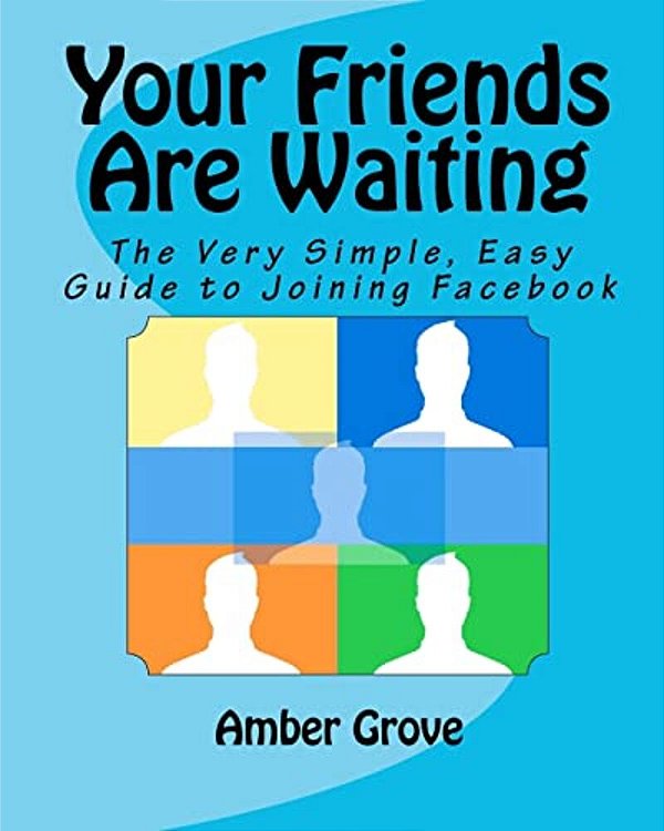 Your Friends Are Waiting: The Very Simple, Easy Guide To Joining Facebook-..