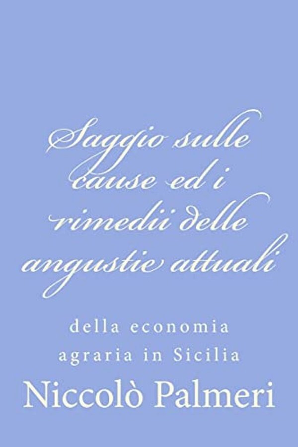 Saggio Sulle Cause Ed I Rimedii Delle Angustie Attuali: Della Economia Agraria In Sicilia-..