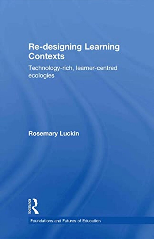 Re-Designing Learning Contexts: Technology-Rich, Learner-Centred Ecologies-..