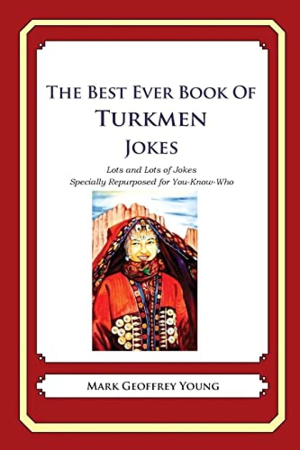 The Best Ever Book Of Turkmen Jokes: Lots And Lots Of Jokes Specially Repurposed For You-Know-who-..
