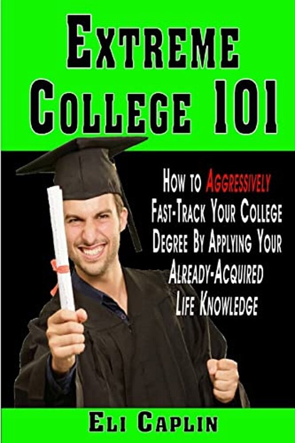 Extreme College 101: How To Aggressively Fast-Track Your College Degree By Applying Your Already-Acquired Life Knowledge-..