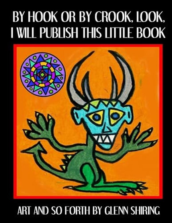 By Hook Or By Crook, Look, I Will Publish This Little Book: Art And So Forth By Glenn Shiring-..