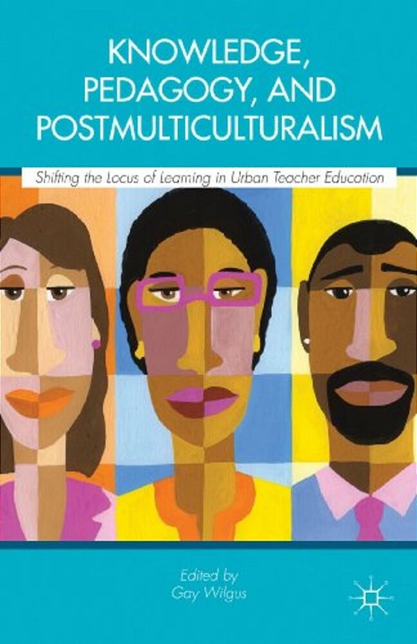 Knowledge, Pedagogy, And Postmulticulturalism: Shifting The Locus Of Learning In Urban Teacher Education-..