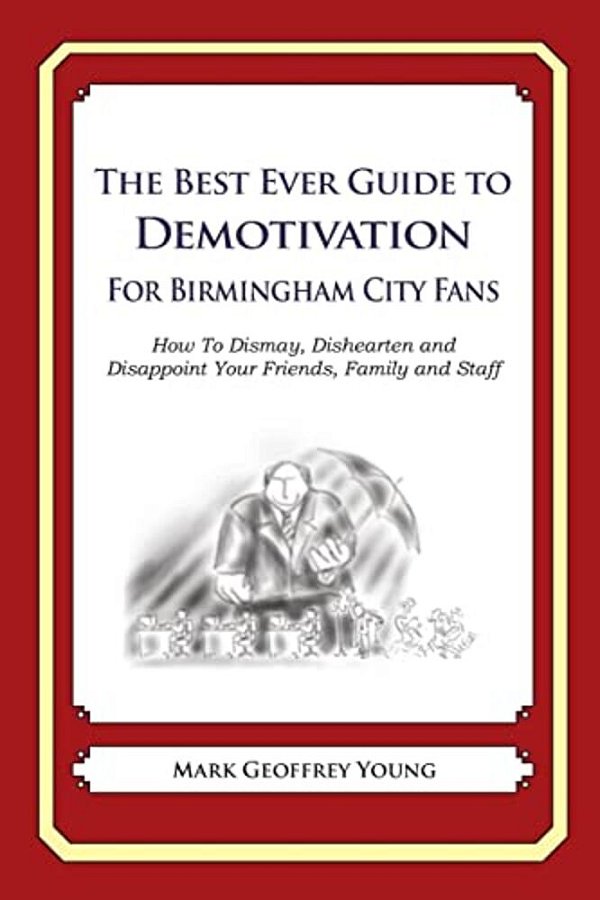 The Best Ever Guide To Demotivation For Birmingham City Fans: How To Dismay, Dishearten And Disappoint Your Friends, Family And Staff-..