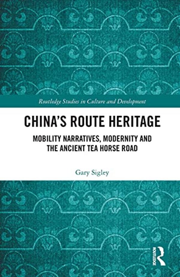 China's Route Heritage: Mobility Narratives, Modernity And The Ancient Tea Horse Road-..