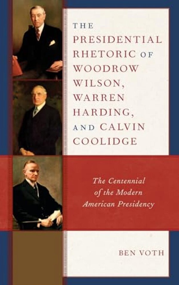 Presidential Rhetoric Of Woodrow Wilson, Warren Harding, And Calvin Coolidge: The Centennial Of The Modern American Presidency-..