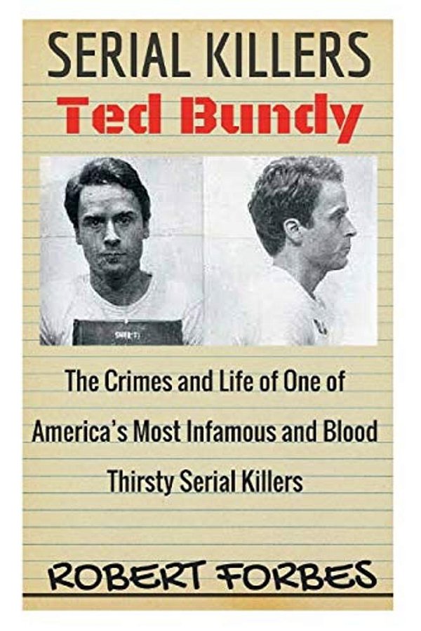 Serial Killers: Ted Bundy - The Crimes And Life Of One Of America's Most Infamous And Blood Thirsty-..