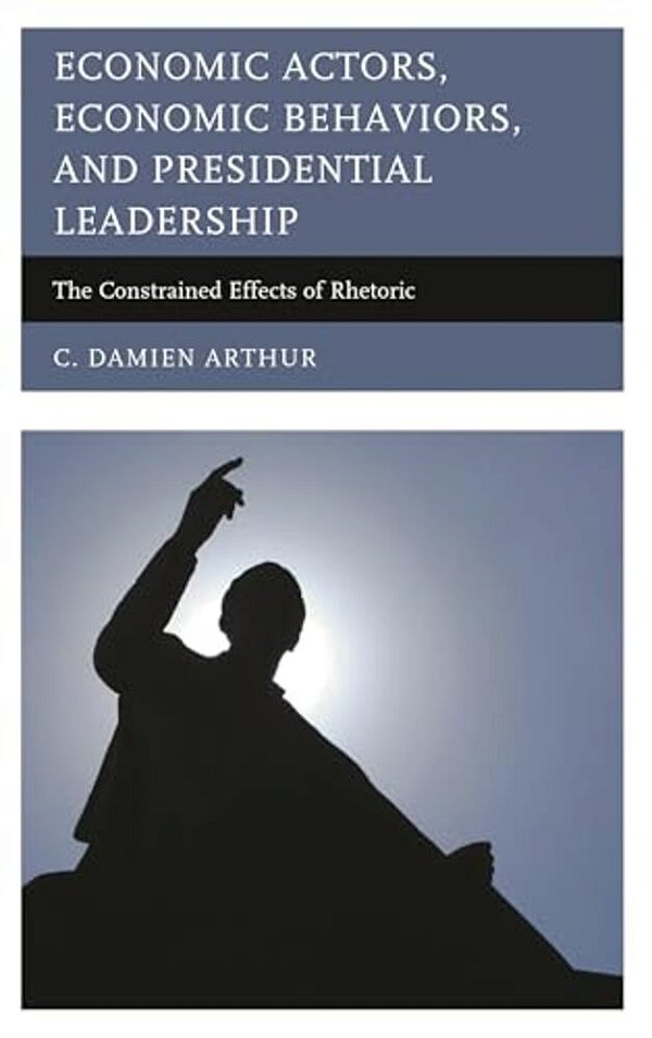 Economic Actors, Economic Behaviors, And Presidential Leadership: The Constrained Effects Of Rhetoric-..