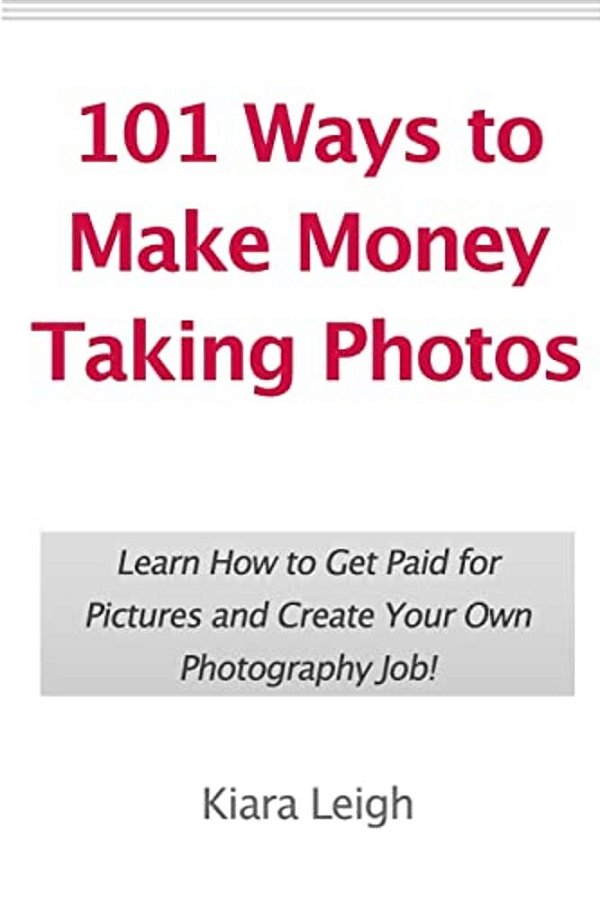101 Ways To Make Money Taking Photos: Learn How To Get Paid For Pictures And Create Your Own Photography Job!-..