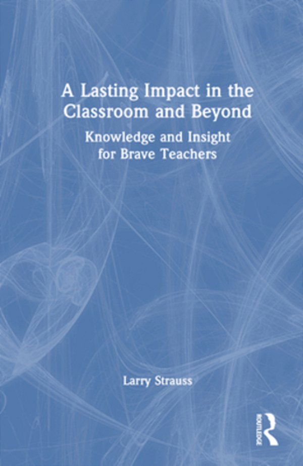 A Lasting Impact In The Classroom And Beyond: Knowledge And Insight For Brave Teachers-..