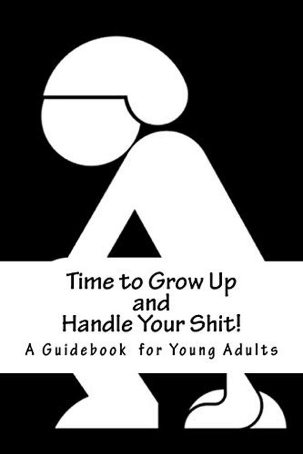 Time To Grow Up And Handle Your Shit!: A Guidebook For Young Adults-..