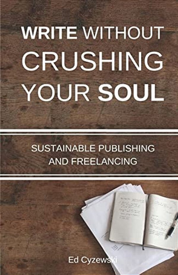 Write Without Crushing Your Soul: Sustainable Publishing And Freelancing-..