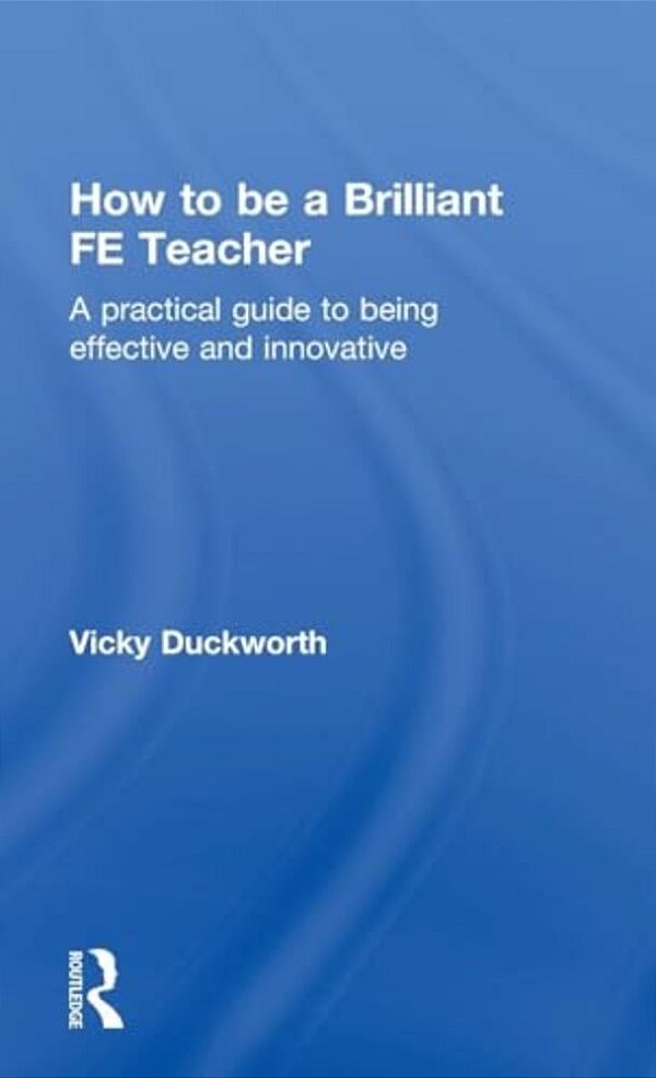 How To Be A Brilliant Fe Teacher: A Practical Guide To Being Effective And Innovative-..