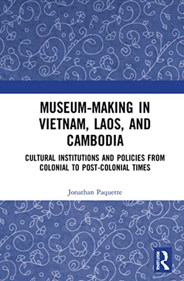 Museum-Making In Vietnam, Laos, And Cambodia: Cultural Institutions And Policies From Colonial To Post-Colonial Times-..