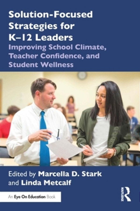 Solution-Focused Strategies For K-12 Leaders: Improving School Climate, Teacher Confidence, And Student Wellness-..