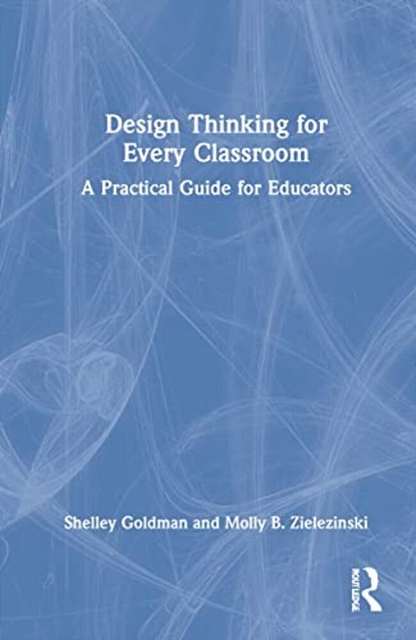 Design Thinking For Every Classroom: A Practical Guide For Educators-..
