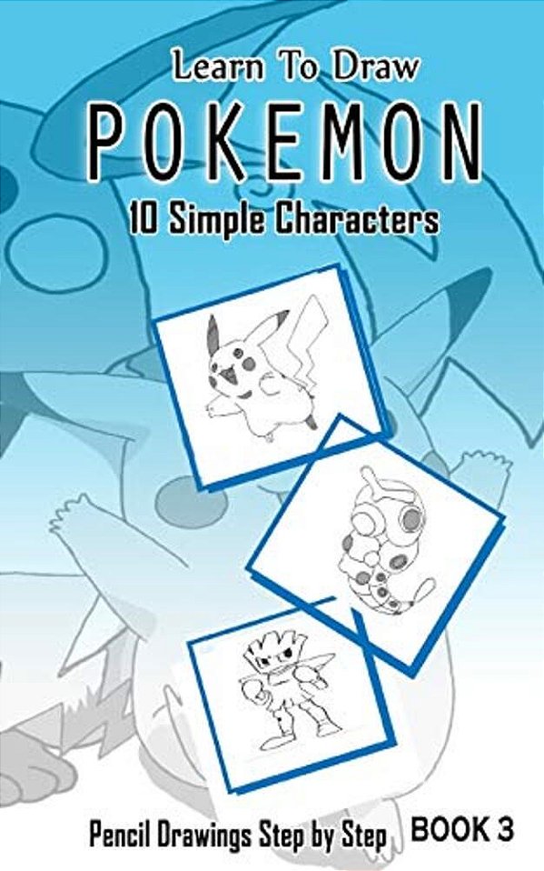 Learn To Draw Pokemon - 10 Simple Characters: Pencil Drawing Step By Step Book 3: Pencil Drawing Ideas For Absolute Beginners-..