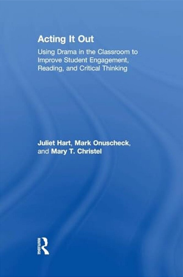 Acting It Out: Using Drama In The Classroom To Improve Student Engagement, Reading, And Critical Thinking-..