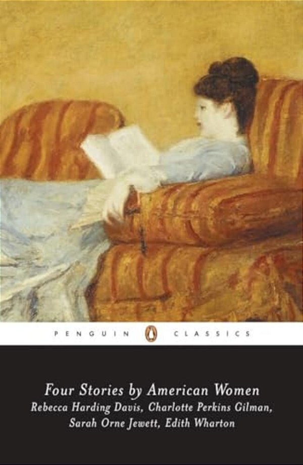 Four Stories By American Women: Rebecca Harding Davis, Charlotte Perkins Gilman, Sarah Ornejewett, Edith Wharton-..