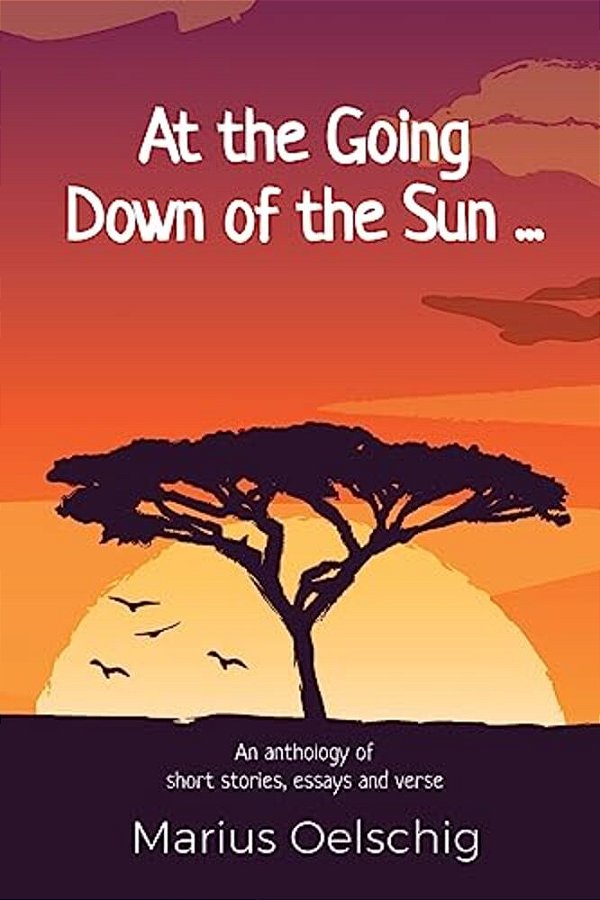 At The Going Down Of The Sun......: An Anthology Of Stories, Essays And Verse By An Old Soldier... Before He Too Fades Away. -..