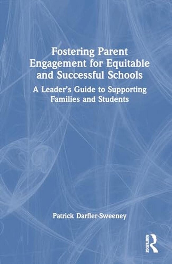 Fostering Parent Engagement For Equitable And Successful Schools: A Leader's Guide To Supporting Families And Students-..