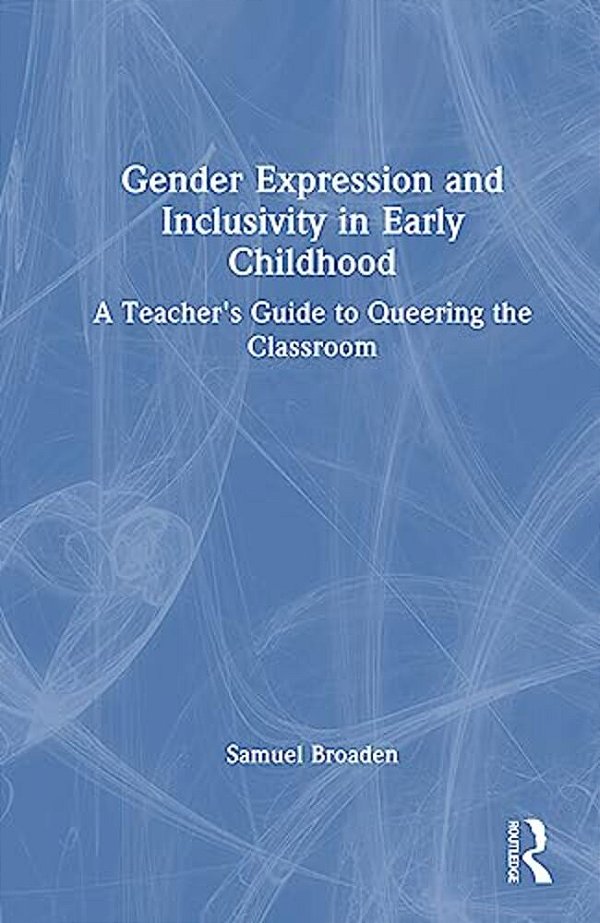 Gender Expression And Inclusivity In Early Childhood: A Teacher's Guide To Queering The Classroom-..
