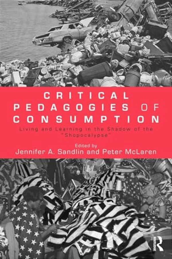 Critical Pedagogies Of Consumption: Living And Learning In The Shadow Of The Shopocalypse-..