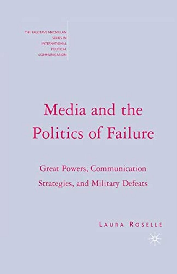 Media And The Politics Of Failure: Great Powers, Communication Strategies, And Military Defeats-..