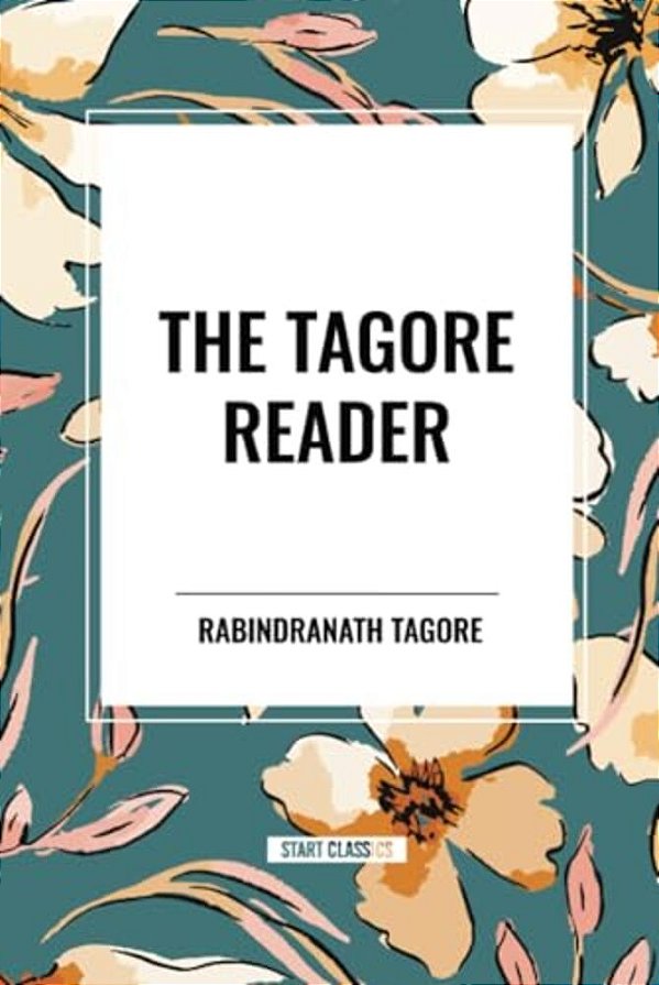 Tagore Reader: Gitanjali, Songs Of Kabîr, Thought Relics, Sadhana: The Realization Of Life, Stray Birds, The Home And The World-..