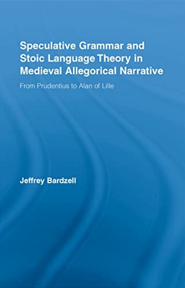 Speculative Grammar And Stoic Language Theory In Medieval Allegorical Narrative: From Prudentius To Alan Of Lille-..