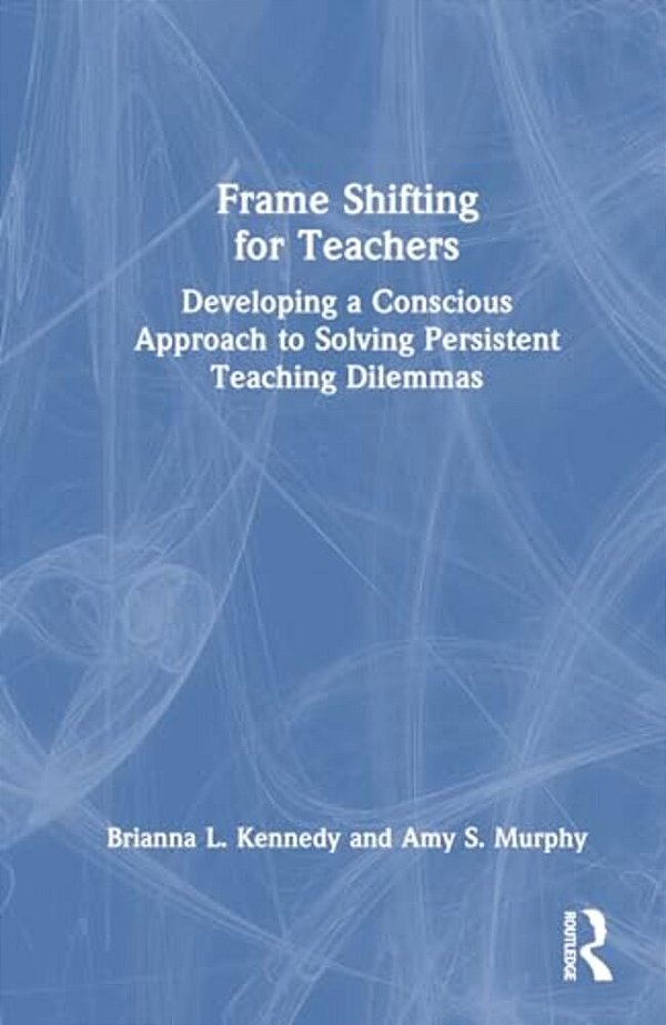 Frame Shifting For Teachers: Developing A Conscious Approach To Solving Persistent Teaching Dilemmas-..
