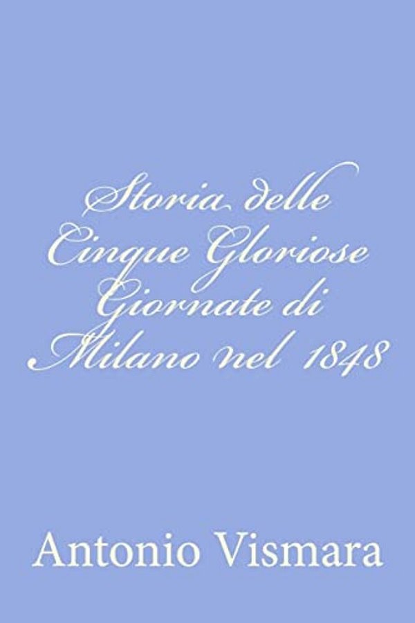 Storia Delle Cinque Gloriose Giornate Di Milano Nel 1848-..