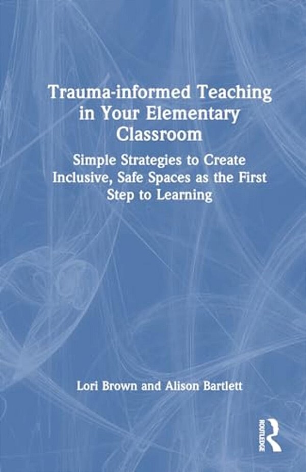Trauma-Informed Teaching In Your Elementary Classroom: Simple Strategies To Create Inclusive, Safe Spaces As The First Step To Learning-..
