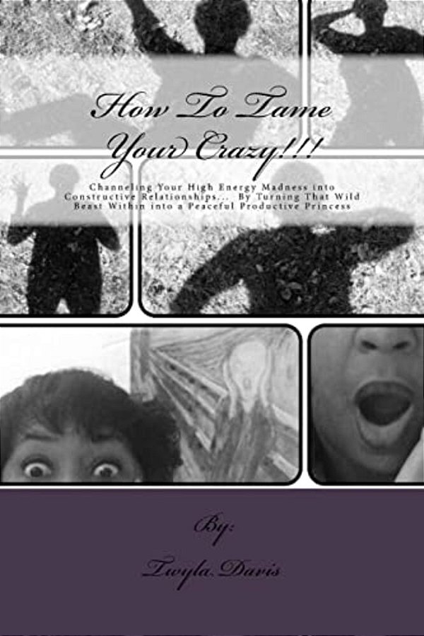How To Tame Your Crazy: Channeling Your High Energy Madness Into Constructive Relationships; By Turning That Wild Beast Within Into A Peaceful-..