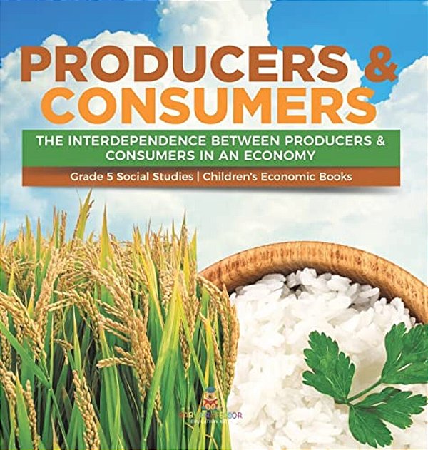 Producers & Consumers: The Interdependence Between Producers & Consumers In An Economy Grade 5 Social Studies Children's Economic Books-..