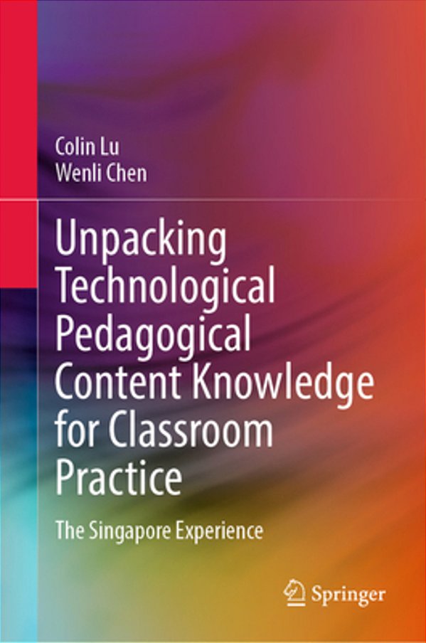 Unpacking Technological Pedagogical Content Knowledge For Classroom Practice: The Singapore Experience-..