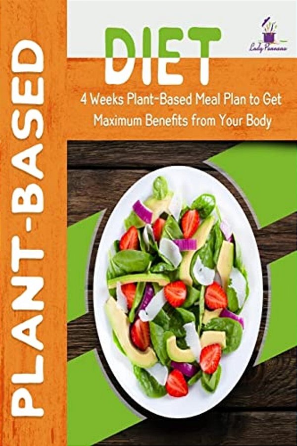Plant-Based Diet: 4-Week Plant-Based Meal Plan To Get Maximum Benefits From Your Body-..