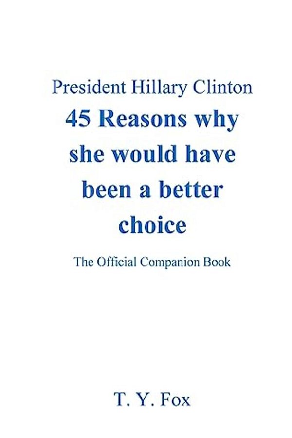 Hillary Clinton 45 Reasons Why She Would Have Been A Better Choice: The Official Companion Book-..