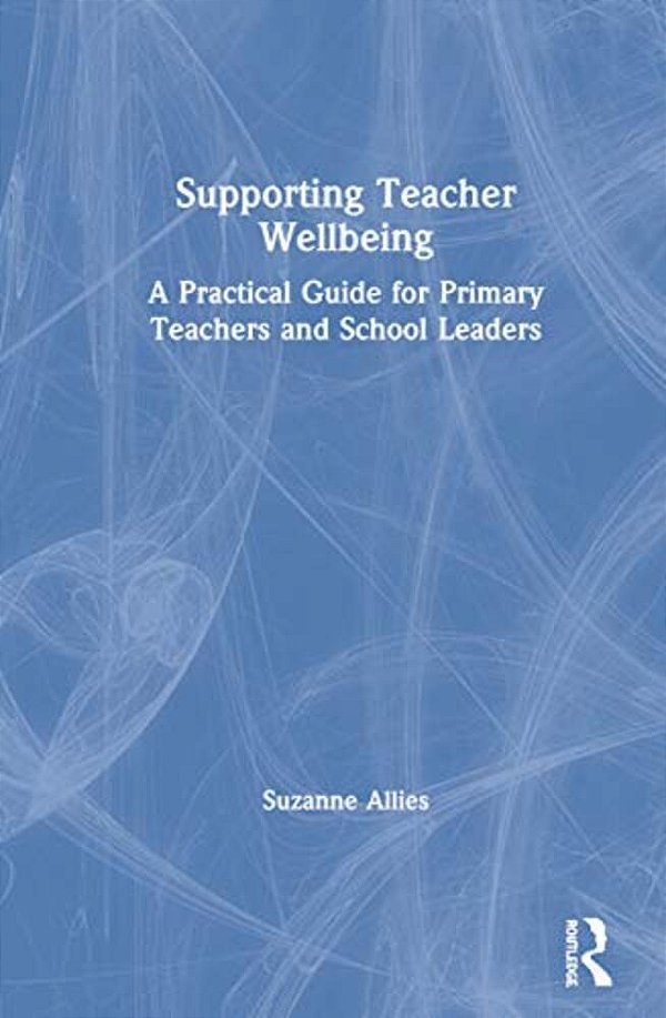 Supporting Teacher Wellbeing: A Practical Guide For Primary Teachers And School Leaders-..