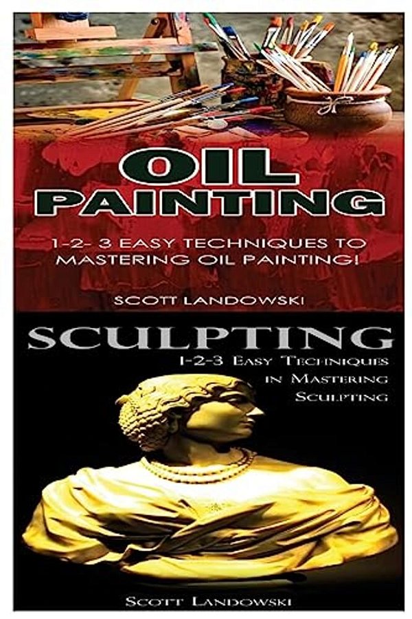 Oil Painting & Sculpting: 1-2-3 Easy Techniques To Mastering Oil Painting! & 1-2-3 Easy Techniques In Mastering Sculpting!-..