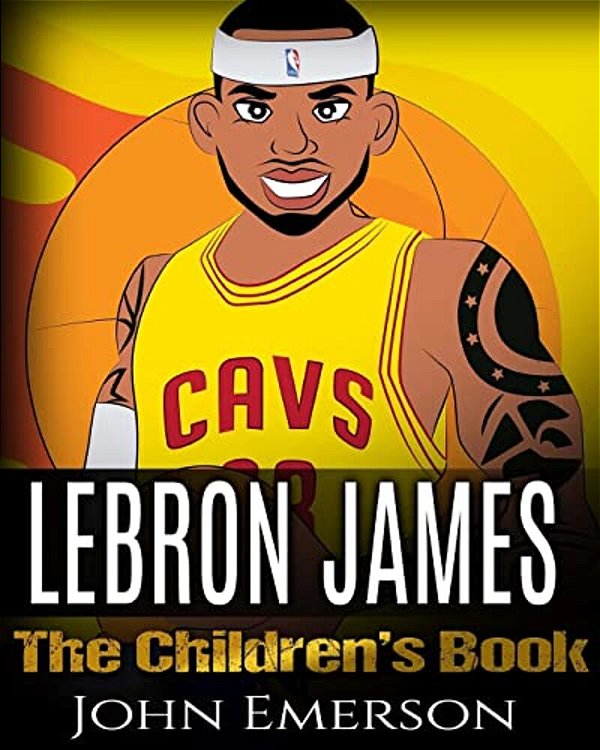 Lebron James: The Children's Book: From A Boy To The King Of Basketball. Awesome Illustrations. Fun, Inspirational And Motivational-..