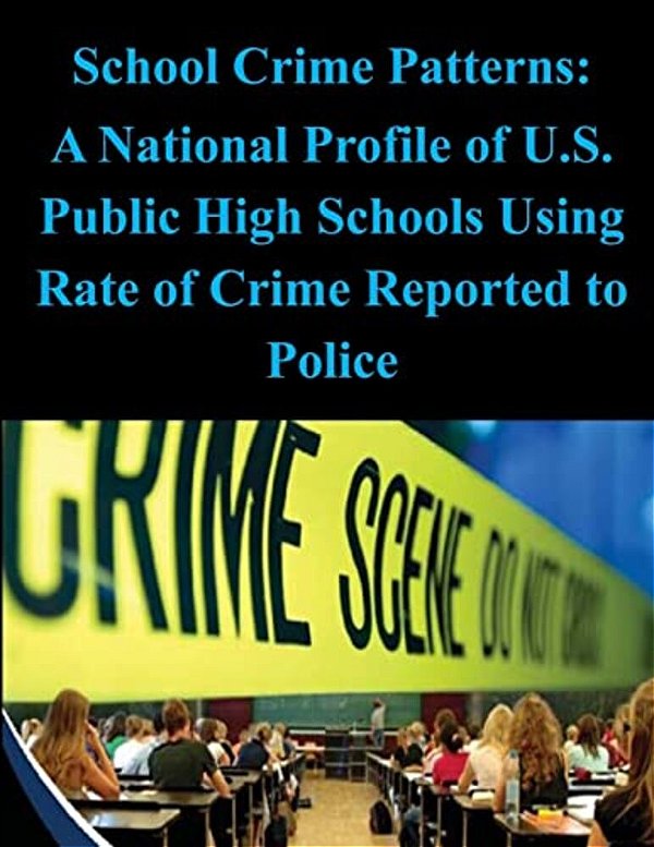 School Crime Patterns - A National Profile Of U. S. Public High Schools Using Rates Of Crime Reported To The Police-..