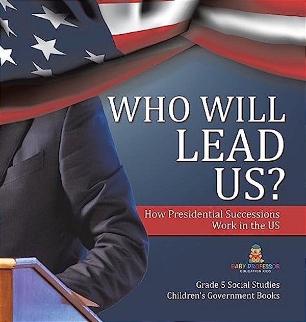 Who Will Lead US?: How Presidential Successions Work In The US Grade 5 Social Studies Children's Government Books-..